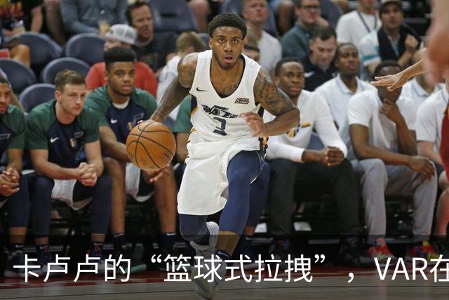 卡卢卢的“篮球式拉拽”，VAR在干嘛呢？