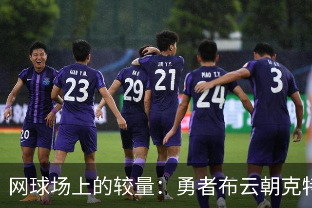 网球场上的较量：勇者布云朝克特挺进第二轮